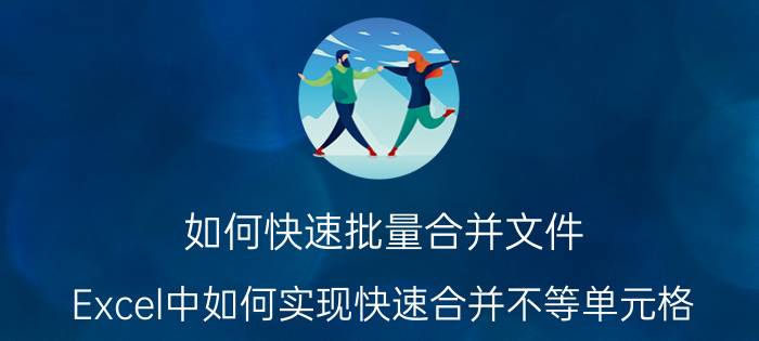 如何快速批量合并文件 Excel中如何实现快速合并不等单元格？